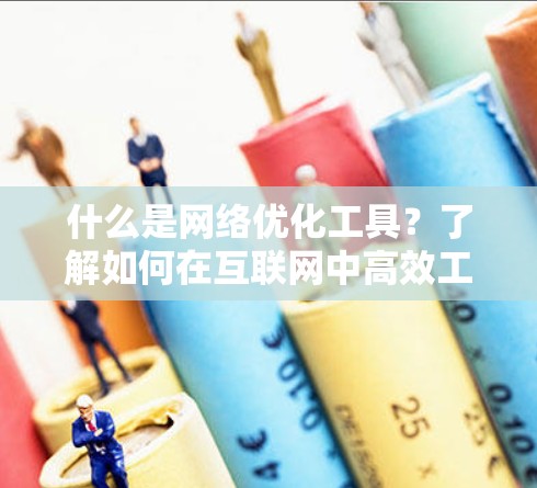什么是网络优化工具？了解如何在互联网中高效工作