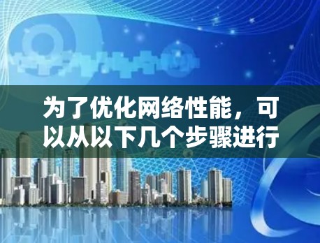 为了优化网络性能,可以从以下几个步骤进行 为了优化网络性能,可以从以下几个步骤进行