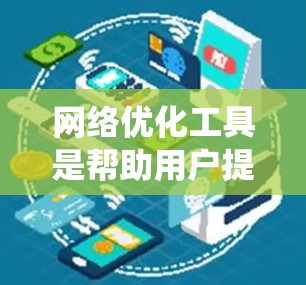 网络优化工具是帮助用户提高网站访问速度、减少响应时间的工具。以下是一个系统化的总结，帮助你全面理解网络优化工具的各个方面