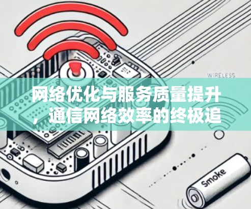 网络优化与服务质量提升，通信网络效率的终极追求