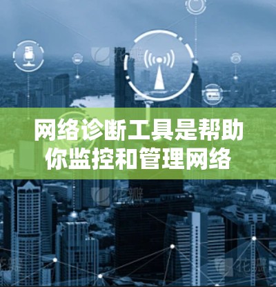 网络诊断工具是帮助你监控和管理网络设备的工具，主要功能包括流量分析、防火墙监控和路由器配置。以下是对网络诊断工具的详细总结和操作步骤