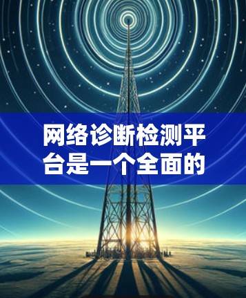 网络诊断检测平台是一个全面的工具,用于检测和管理网络设备的状态和性能。以下是关于网络诊断检测平台的详细信息 网络诊断检测平台是一个全面的工具,用于检测和管理网络设备的状态和性能。以下是关于网络诊断检测平台的详细信息
