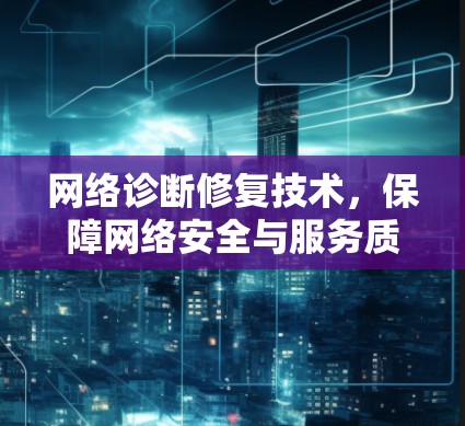 网络诊断修复技术,保障网络安全与服务质量 网络诊断修复技术,保障网络安全与服务质量